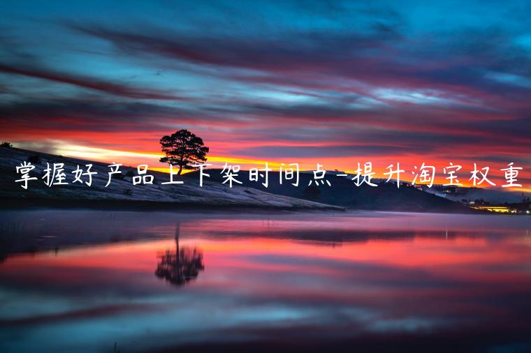 掌握好產(chǎn)品上下架時(shí)間點(diǎn)-提升淘寶權(quán)重